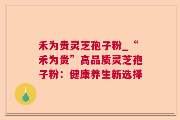 禾为贵灵芝孢子粉_“禾为贵”高品质灵芝孢子粉:健康养生新选择 第1张 禾为贵灵芝孢子粉_“禾为贵”高品质灵芝孢子粉:健康养生新选择 第1张