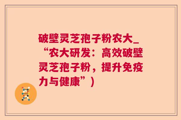 破壁灵芝孢子粉农大_“农大研发:高效破壁灵芝孢子粉,提升免疫力与健康”) 第1张 破壁灵芝孢子粉农大_“农大研发:高效破壁灵芝孢子粉,提升免疫力与健康”) 第1张