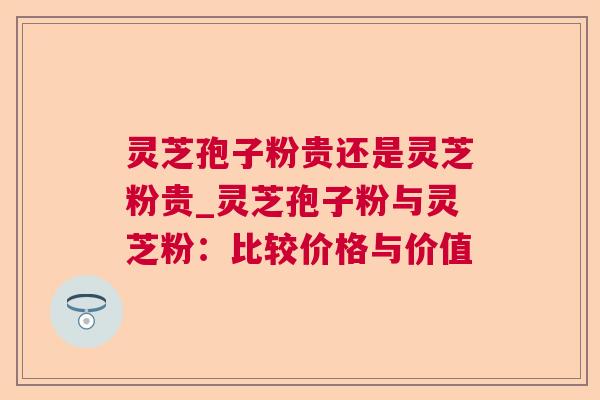 灵芝孢子粉贵还是灵芝粉贵_灵芝孢子粉与灵芝粉:比较价格与价值 第1张 灵芝孢子粉贵还是灵芝粉贵_灵芝孢子粉与灵芝粉:比较价格与价值 第1张