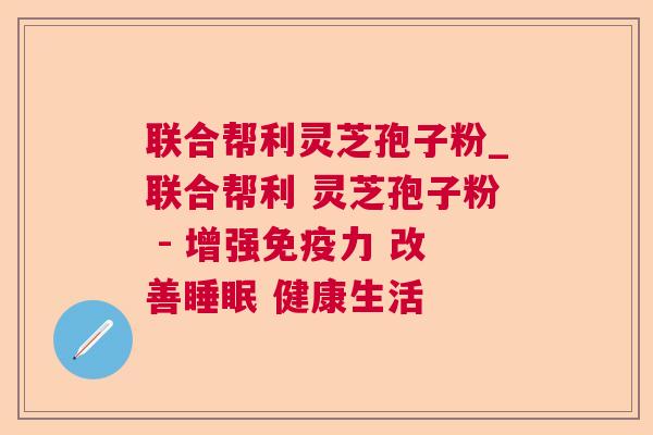 联合帮利灵芝孢子粉_联合帮利 灵芝孢子粉 - 增强免疫力 改善睡眠 健康生活 第1张 联合帮利灵芝孢子粉_联合帮利 灵芝孢子粉 - 增强免疫力 改善睡眠 健康生活 第1张