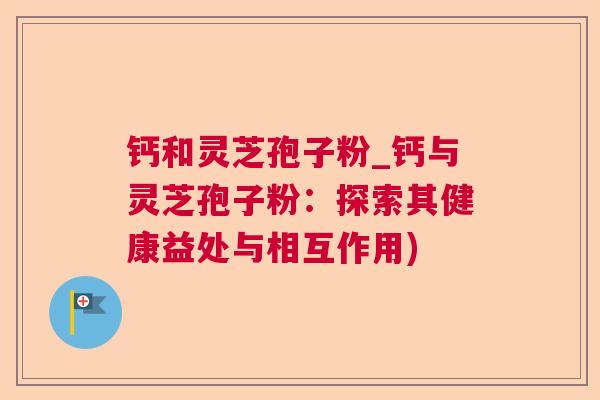 钙和灵芝孢子粉_钙与灵芝孢子粉:探索其健康益处与相互作用) 第1张 钙和灵芝孢子粉_钙与灵芝孢子粉:探索其健康益处与相互作用) 第1张