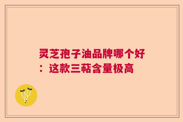灵芝孢子油品牌哪个好：这款三萜含量极高  第1张