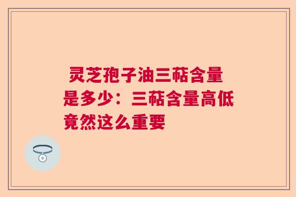  灵芝孢子油三萜含量是多少：三萜含量高低竟然这么重要 第1张