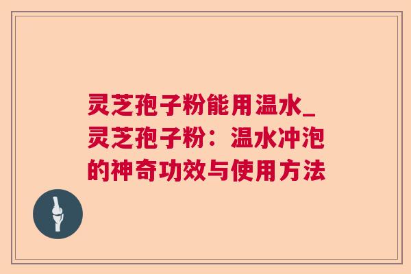 灵芝孢子粉能用温水_灵芝孢子粉：温水冲泡的神奇功效与使用方法  第1张