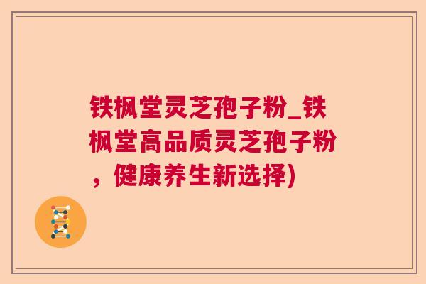 铁枫堂灵芝孢子粉_铁枫堂高品质灵芝孢子粉，健康养生新选择)  第1张