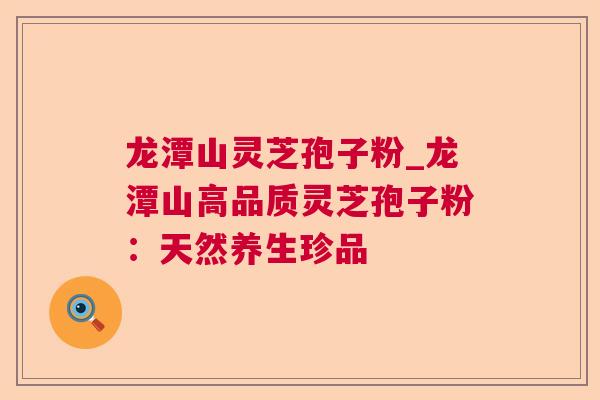 龙潭山灵芝孢子粉_龙潭山高品质灵芝孢子粉：天然养生珍品  第1张
