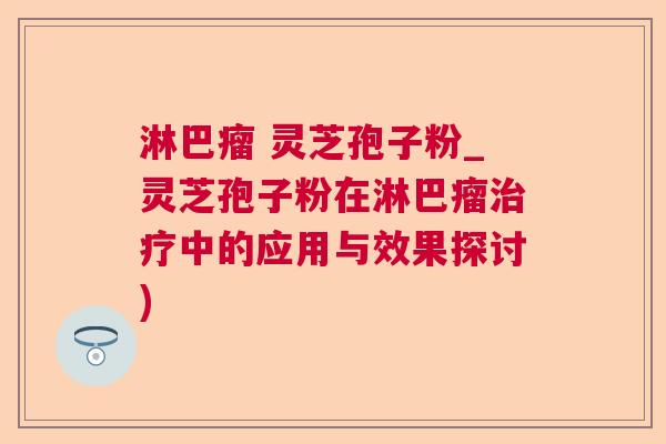 淋巴瘤 灵芝孢子粉_灵芝孢子粉在淋巴瘤治疗中的应用与效果探讨)  第1张