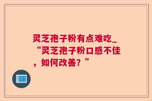灵芝孢子粉有点难吃_“灵芝孢子粉口感不佳，如何改善？”  第1张
