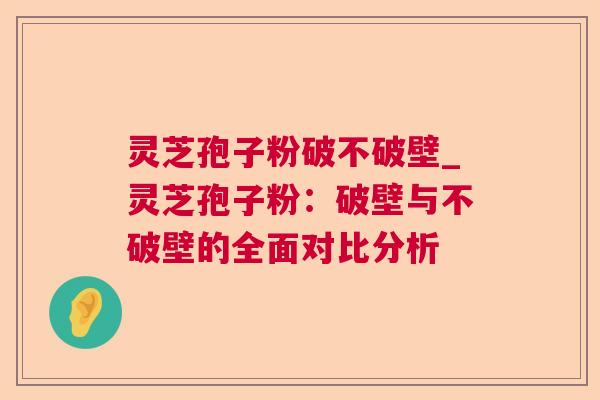 灵芝孢子粉破不破壁_灵芝孢子粉：破壁与不破壁的全面对比分析  第1张