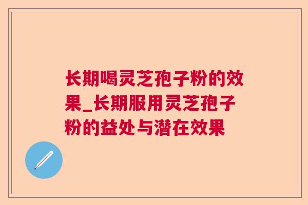 长期喝灵芝孢子粉的效果_长期服用灵芝孢子粉的益处与潜在效果 第1张 长期喝灵芝孢子粉的效果_长期服用灵芝孢子粉的益处与潜在效果 第1张