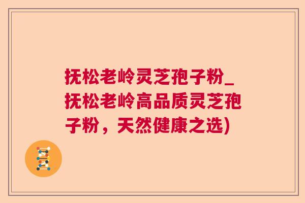 抚松老岭灵芝孢子粉_抚松老岭高品质灵芝孢子粉,天然健康之选) 第1张 抚松老岭灵芝孢子粉_抚松老岭高品质灵芝孢子粉,天然健康之选) 第1张