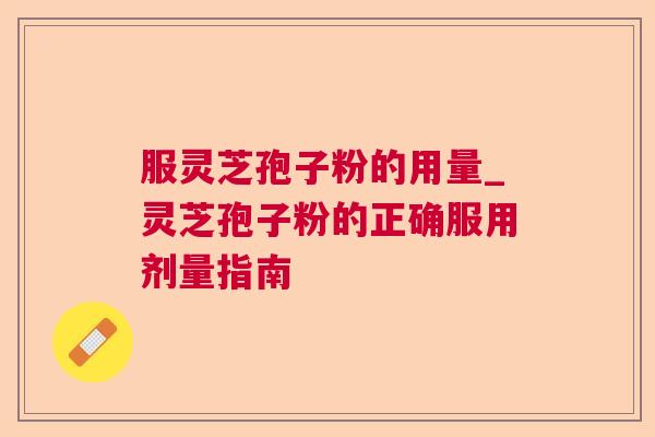 服灵芝孢子粉的用量_灵芝孢子粉的正确服用剂量指南  第1张