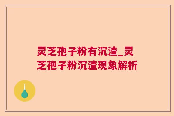 灵芝孢子粉有沉渣_灵芝孢子粉沉渣现象解析  第1张