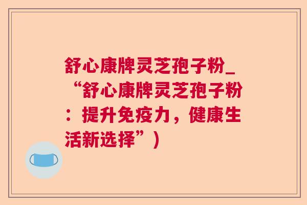 舒心康牌灵芝孢子粉_“舒心康牌灵芝孢子粉：提升免疫力，健康生活新选择”)  第1张