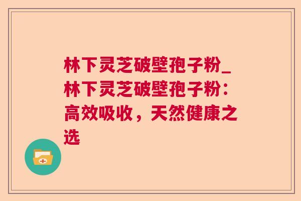 林下灵芝破壁孢子粉_林下灵芝破壁孢子粉：高效吸收，天然健康之选  第1张