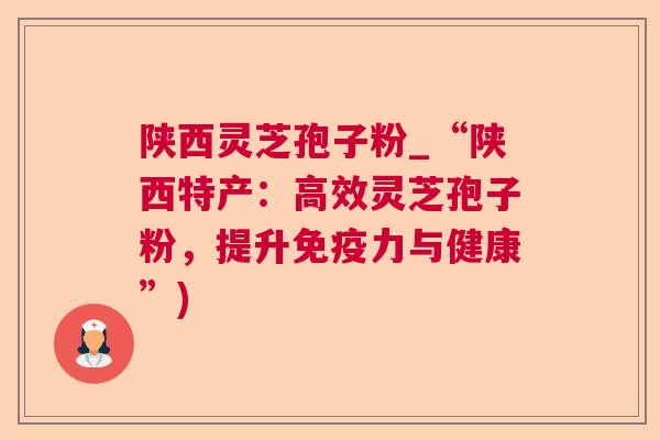 陕西灵芝孢子粉_“陕西特产:高效灵芝孢子粉,提升免疫力与健康”) 第1张 陕西灵芝孢子粉_“陕西特产:高效灵芝孢子粉,提升免疫力与健康”) 第1张