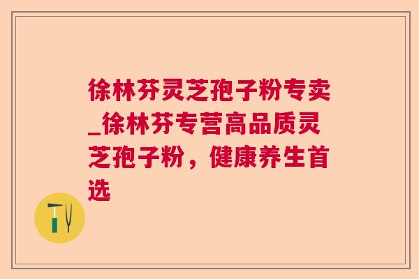 徐林芬灵芝孢子粉专卖_徐林芬专营高品质灵芝孢子粉,健康养生首选 第1张 徐林芬灵芝孢子粉专卖_徐林芬专营高品质灵芝孢子粉,健康养生首选 第1张