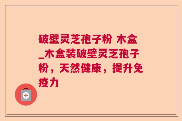 破壁灵芝孢子粉 木盒_木盒装破壁灵芝孢子粉，天然健康，提升免疫力  第1张