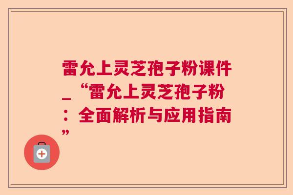 雷允上灵芝孢子粉课件_“雷允上灵芝孢子粉:全面解析与应用指南” 第1张 雷允上灵芝孢子粉课件_“雷允上灵芝孢子粉:全面解析与应用指南” 第1张