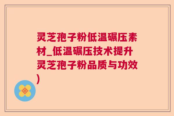 灵芝孢子粉低温碾压素材_低温碾压技术提升灵芝孢子粉品质与功效)  第1张