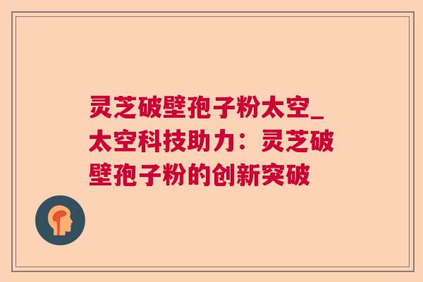 灵芝破壁孢子粉太空_太空科技助力：灵芝破壁孢子粉的创新突破  第1张