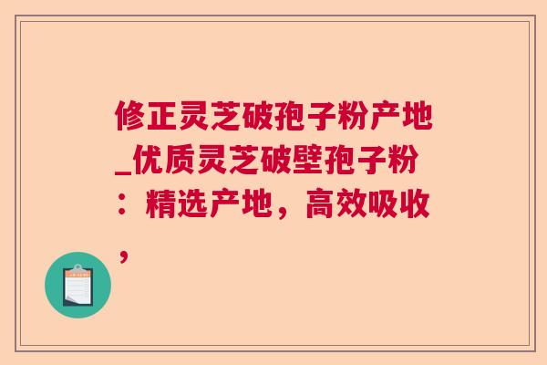 修正灵芝破孢子粉产地_优质灵芝破壁孢子粉:精选产地,高效吸收, 第1张 修正灵芝破孢子粉产地_优质灵芝破壁孢子粉:精选产地,高效吸收, 第1张