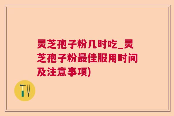 灵芝孢子粉几时吃_灵芝孢子粉最佳服用时间及注意事项)  第1张