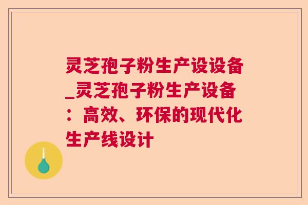 灵芝孢子粉生产设设备_灵芝孢子粉生产设备:高效、环保的现代化生产线设计 第1张 灵芝孢子粉生产设设备_灵芝孢子粉生产设备:高效、环保的现代化生产线设计 第1张