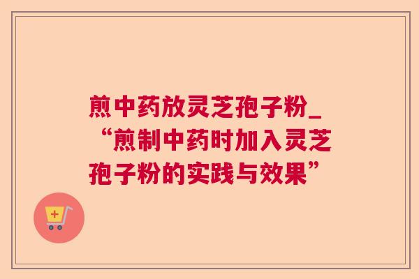 煎中药放灵芝孢子粉_“煎制中药时加入灵芝孢子粉的实践与效果” 第1张 煎中药放灵芝孢子粉_“煎制中药时加入灵芝孢子粉的实践与效果” 第1张