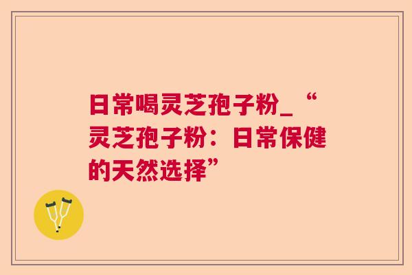 日常喝灵芝孢子粉_“灵芝孢子粉:日常保健的天然选择” 第1张 日常喝灵芝孢子粉_“灵芝孢子粉:日常保健的天然选择” 第1张