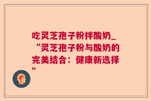 吃灵芝孢子粉拌酸奶_“灵芝孢子粉与酸奶的完美结合：健康新选择”  第1张