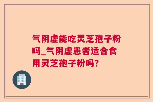 气阴虚能吃灵芝孢子粉吗_气阴虚患者适合食用灵芝孢子粉吗？  第1张