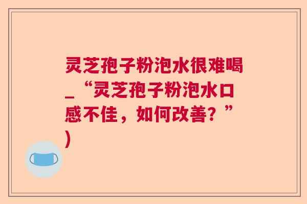 灵芝孢子粉泡水很难喝_“灵芝孢子粉泡水口感不佳，如何改善？”)  第1张