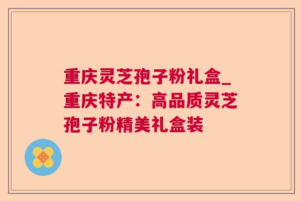 重庆灵芝孢子粉礼盒_重庆特产:高品质灵芝孢子粉精美礼盒装 第1张 重庆灵芝孢子粉礼盒_重庆特产:高品质灵芝孢子粉精美礼盒装 第1张