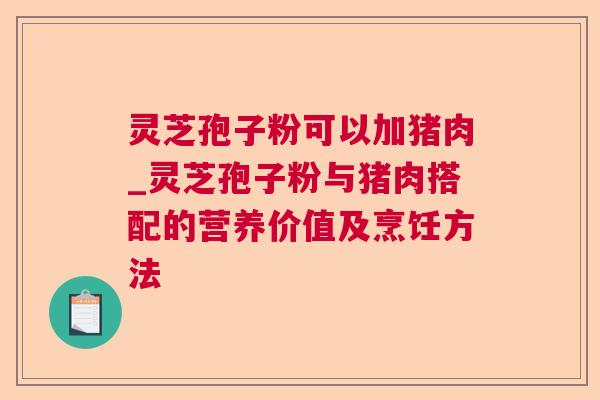 灵芝孢子粉可以加猪肉_灵芝孢子粉与猪肉搭配的营养价值及烹饪方法  第1张