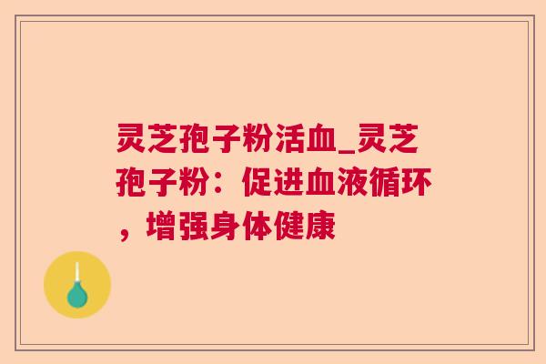 灵芝孢子粉活血_灵芝孢子粉：促进血液循环，增强身体健康  第1张