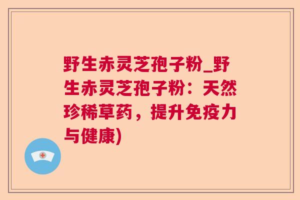 野生赤灵芝孢子粉_野生赤灵芝孢子粉：天然珍稀草药，提升免疫力与健康)  第1张
