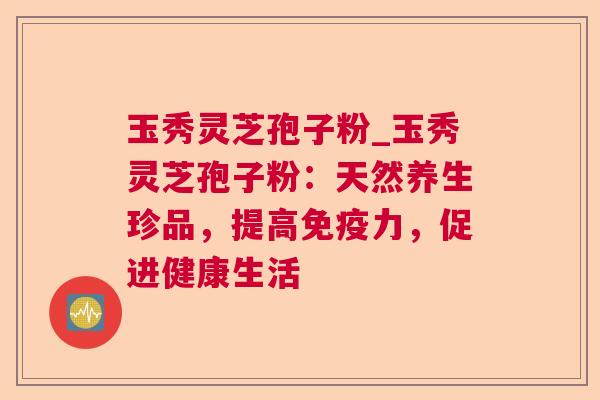 玉秀灵芝孢子粉_玉秀灵芝孢子粉：天然养生珍品，提高免疫力，促进健康生活  第1张