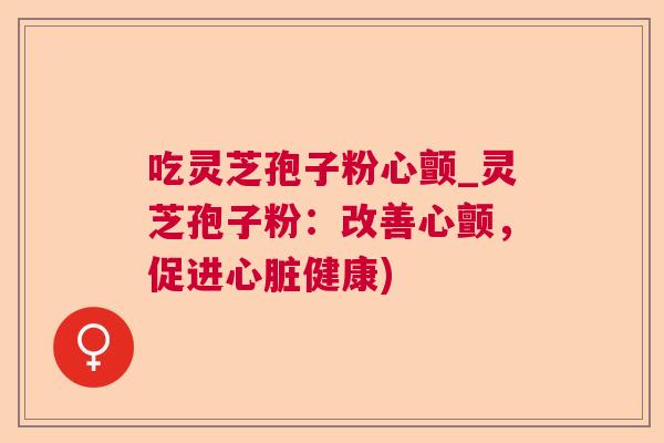 吃灵芝孢子粉心颤_灵芝孢子粉：改善心颤，促进心脏健康)  第1张