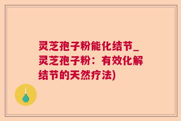 灵芝孢子粉能化结节_灵芝孢子粉：有效化解结节的天然疗法)  第1张