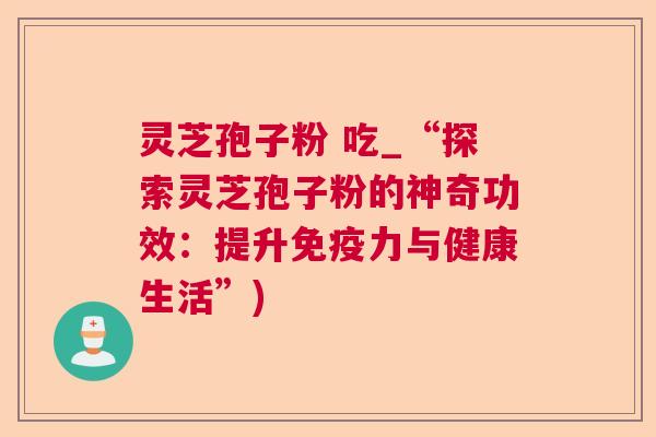 灵芝孢子粉 吃_“探索灵芝孢子粉的神奇功效：提升免疫力与健康生活”)  第1张