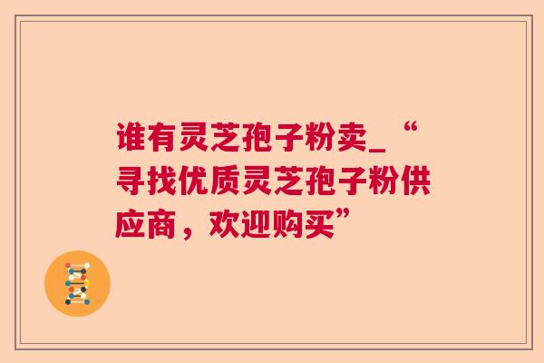 谁有灵芝孢子粉卖_“寻找优质灵芝孢子粉供应商,欢迎购买”  第1张 谁有灵芝孢子粉卖_“寻找优质灵芝孢子粉供应商,欢迎购买”  第1张