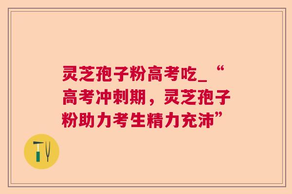灵芝孢子粉高考吃_“高考冲刺期,灵芝孢子粉助力考生精力充沛” 第1张 灵芝孢子粉高考吃_“高考冲刺期,灵芝孢子粉助力考生精力充沛” 第1张