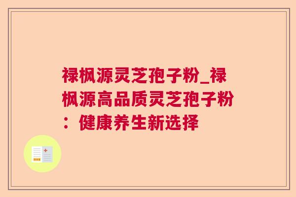 禄枫源灵芝孢子粉_禄枫源高品质灵芝孢子粉:健康养生新选择 第1张 禄枫源灵芝孢子粉_禄枫源高品质灵芝孢子粉:健康养生新选择 第1张