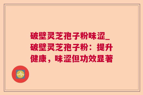 破壁灵芝孢子粉味涩_破壁灵芝孢子粉:提升健康,味涩但功效显著 第1张 破壁灵芝孢子粉味涩_破壁灵芝孢子粉:提升健康,味涩但功效显著 第1张