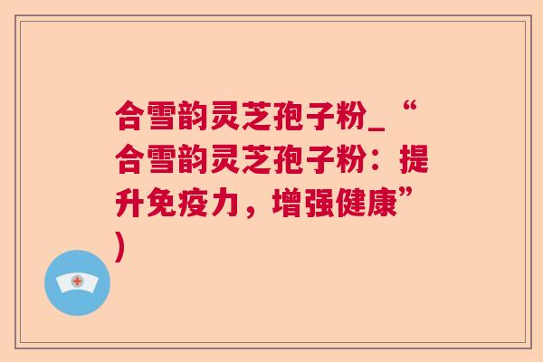 合雪韵灵芝孢子粉_“合雪韵灵芝孢子粉:提升免疫力,增强健康”) 第1张 合雪韵灵芝孢子粉_“合雪韵灵芝孢子粉:提升免疫力,增强健康”) 第1张