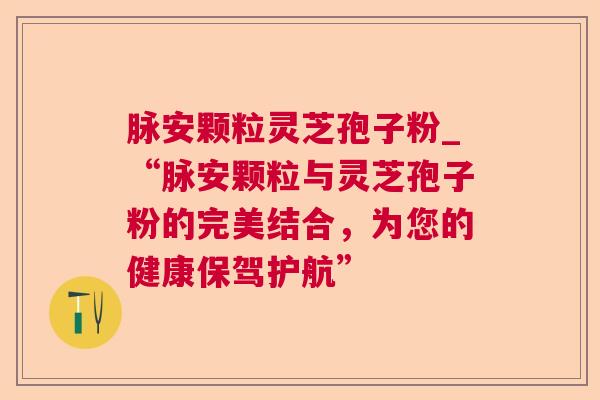 脉安颗粒灵芝孢子粉_“脉安颗粒与灵芝孢子粉的完美结合,为您的健康保驾护航” 第1张 脉安颗粒灵芝孢子粉_“脉安颗粒与灵芝孢子粉的完美结合,为您的健康保驾护航” 第1张