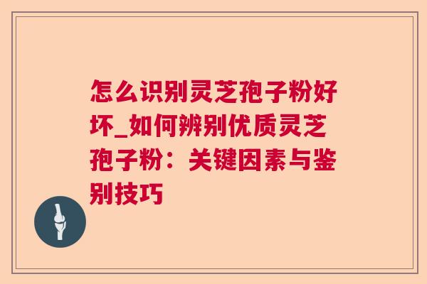 怎么识别灵芝孢子粉好坏_如何辨别优质灵芝孢子粉：关键因素与鉴别技巧  第1张