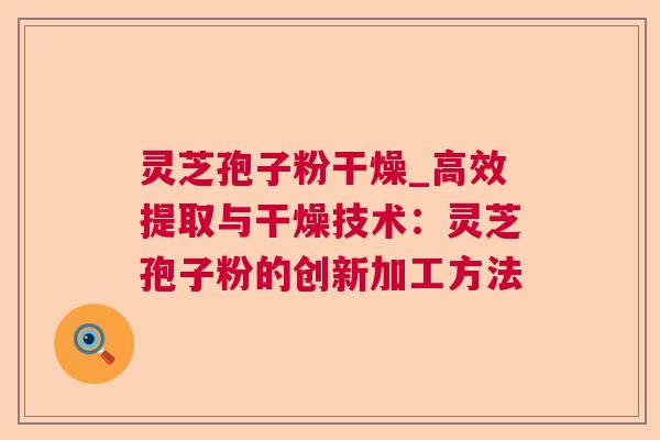 灵芝孢子粉干燥_高效提取与干燥技术：灵芝孢子粉的创新加工方法  第1张