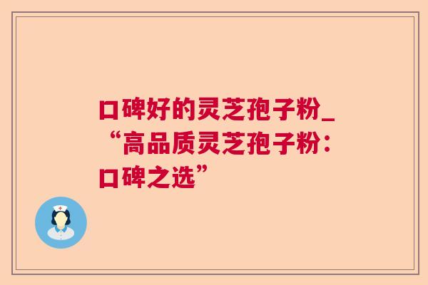 口碑好的灵芝孢子粉_“高品质灵芝孢子粉:口碑之选” 第1张 口碑好的灵芝孢子粉_“高品质灵芝孢子粉:口碑之选” 第1张